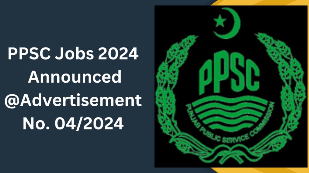 PPSC Jobs 2024 Announced @Advertisement No. 04/2024
